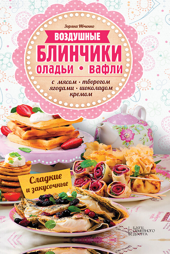 Воздушные блинчики, оладьи, вафли. С мясом, творогом, ягодами, шоколадом, кремом. Сладкие и закусочные (Зоряна Ивченко)