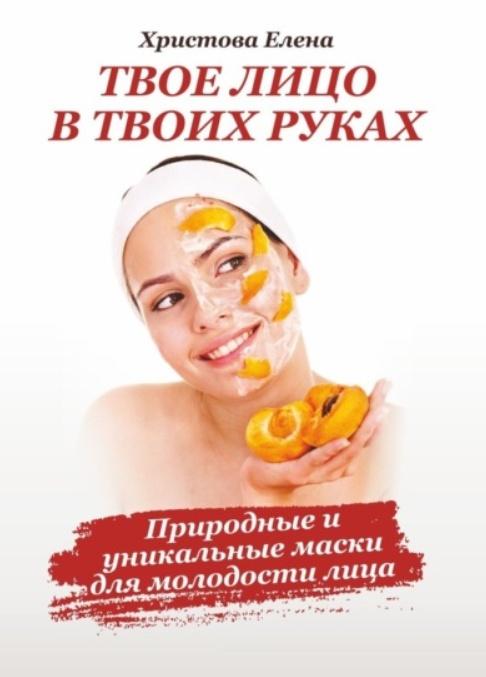 Твоё лицо в твоих руках. Природные и уникальные маски для молодости лица (Елена Христова)