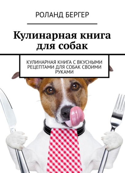 Обложка курса «Кулинарная книга для собак. Кулинарная книга с вкусными рецептами для собак своими руками (Роланд Бергер)»
