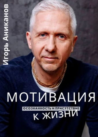 Мотивация к жизни. Будь здесь и сейчас (Игорь Аниканов)