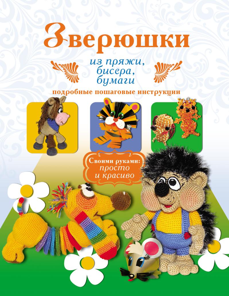Зверюшки из пряжи, бисера, бумаги. Подробные пошаговые инструкции (Елена Белова, Юлия Денцова)