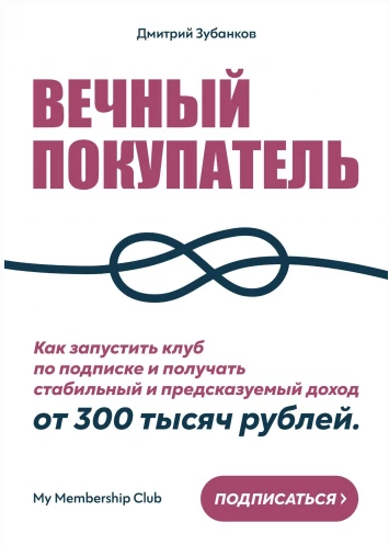 Вечный покупатель: Как запустить клуб по подписке и получать стабильный и предсказуемый доход от 300 тысяч рублей (Дмитрий Зубанков)