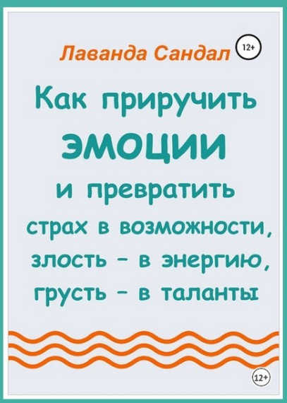 Как приручить эмоции и превратить страх в возможности, злость – в энергию, грусть – в таланты (Лаванда Сандал)