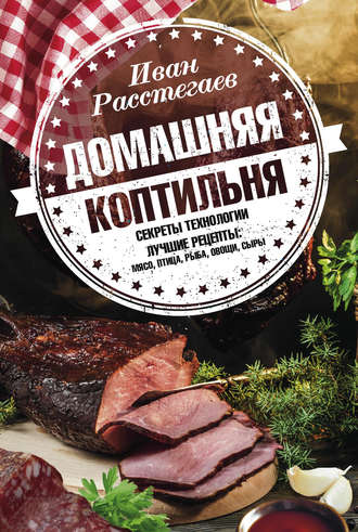 Домашняя коптильня. Секреты технологии. Лучшие рецепты: мясо, птица, рыба, овощи, сыры (Иван Расстегаев)