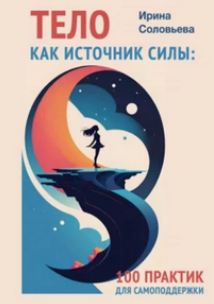 Тело как источник силы. 100 практик для самоподдержки (Ирина Соловьева)