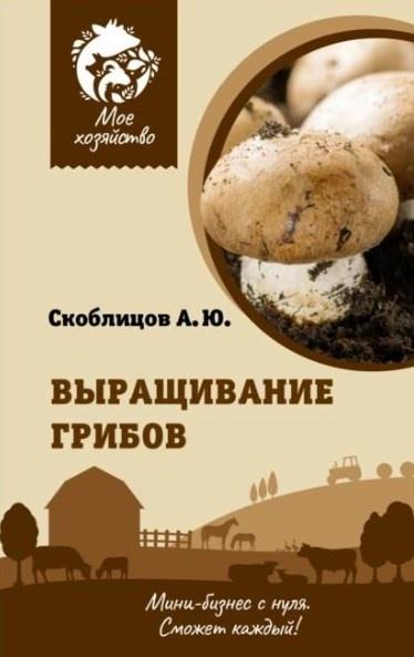 Выращивание грибов. Мини-бизнес с нуля (Алексей Скоблицов)
