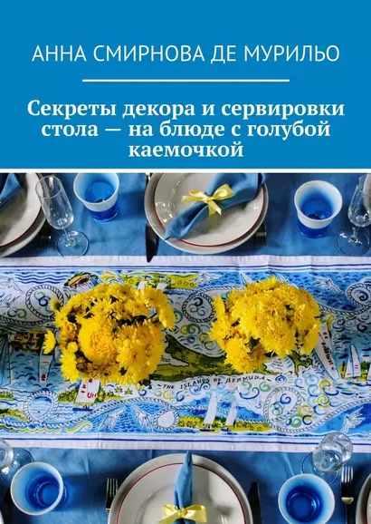 Секреты декора и сервировки стола – на блюде с голубой каемочкой. Элегантно, быстро, без затрат (Анна Смирнова де Мурильо)
