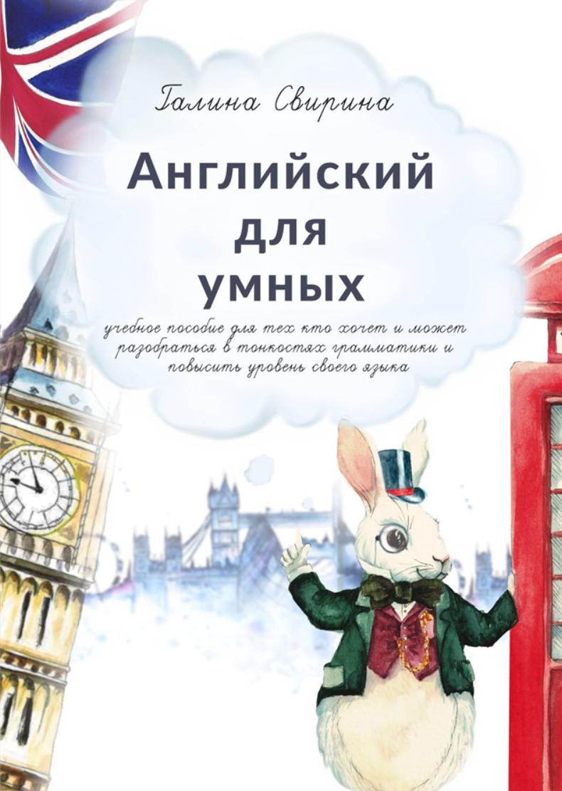 Английский для умных. Учебное пособие для тех, кто хочет и может разобраться в тонкостях грамматики и повысить уровень своего языка (Галина Свирина)