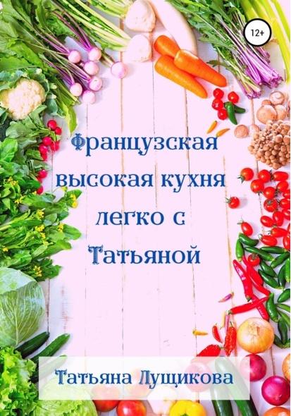 Французская высокая кухня легко с Татьяной (Татьяна Лущикова)