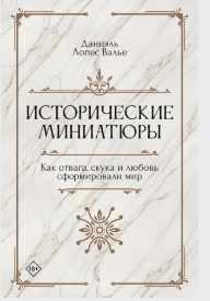Исторические миниатюры. Как отвага, скука и любовь сформировали мир (Даниэль Лопес Валье)