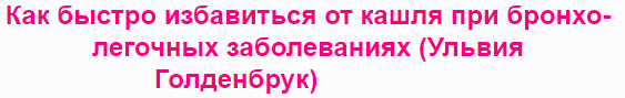 Как быстро избавиться от кашля при бронхо-легочных заболеваниях (Ульвия Голденбрук)