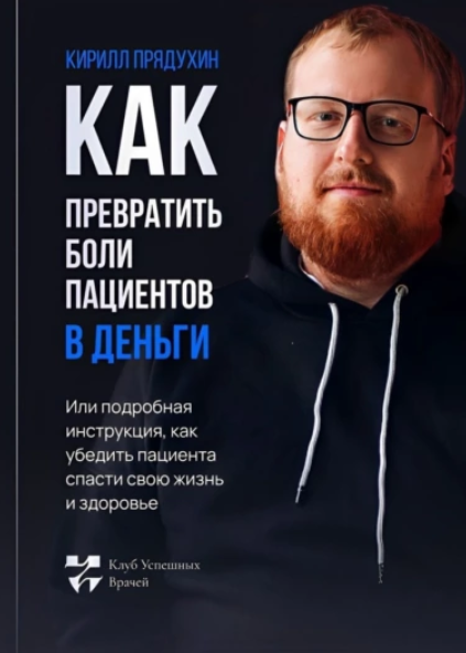 Как превратить боли клиентов в деньги. Или подробная инструкция, как убедить пациента спасти свою жизнь и здоровье (Кирилл Прядухин)