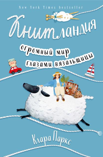 Книтландия. Огромный мир глазами вязальщицы (Клара Паркс)