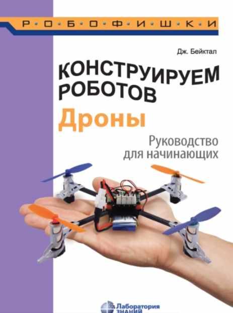 Конструируем роботов. Дроны. Руководство для начинающих (Джон Бейктал)