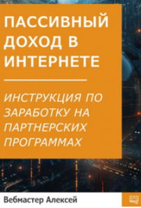 Пассивный доход в интернете. Пошаговая инструкция по заработку на партнерских программах (Вебмастер Алексей)
