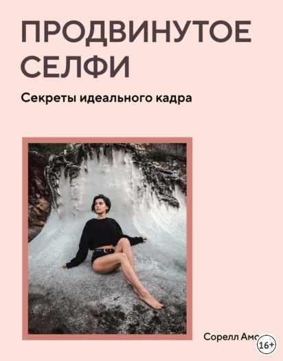 Продвинутое селфи. Секреты идеального кадра (Сорелл Амор)