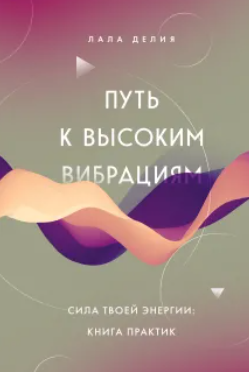 Путь к высоким вибрациям. Сила твоей энергии: книга практик (Лала Делия)