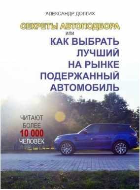 Секреты автоподбора, или Как выбрать лучший на рынке подержанный автомобиль (Александр Долгих)