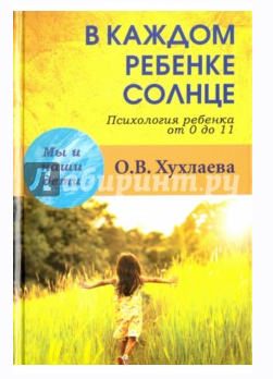 В каждом ребенке солнце. Психология ребенка от 0 до 11 лет (Ольга Хухлаева)