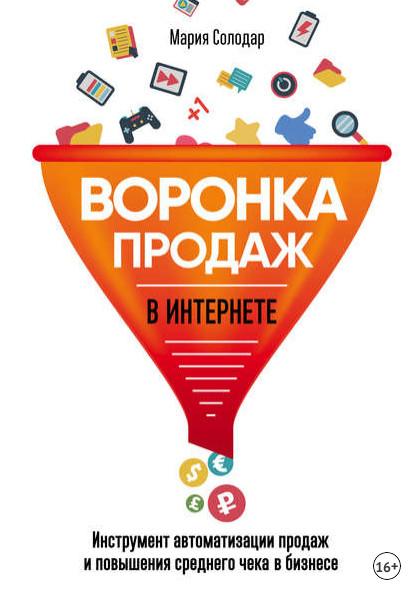 Воронка продаж в интернете. Инструмент автоматизации продаж и повышения среднего чека в бизнесе (Мария Солодар)