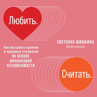 Любить. Считать. Как построить крепкие и здоровые отношения на основе финансовой независимости. Аудиокнига (Светлана Шишкина)