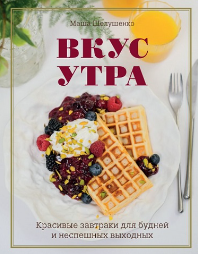Вкус утра. Красивые завтраки для будней и неспешных выходных (Маша Шелушенко)