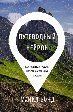 Путеводный нейрон. Как наш мозг решает пространственные задачи (Майкл Бонд)