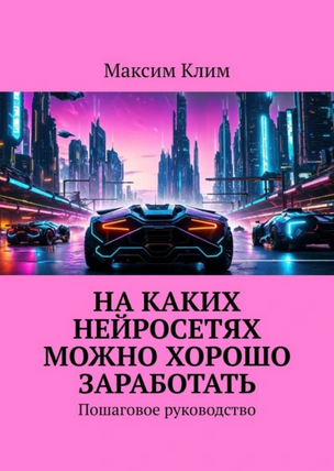 На каких нейросетях можно хорошо заработать. Пошаговое руководство (Максим Клим)
